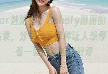 MiStar魅妍社 - Ashely丽丽的“甜心”作品集，分享一下那种让人想停下来多看一眼的尴尬和好奇