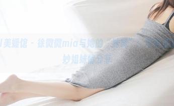 MyGirl美媛馆 - 徐微微mia与她的“妹妹”：写真见证这段奇妙姐妹情分享