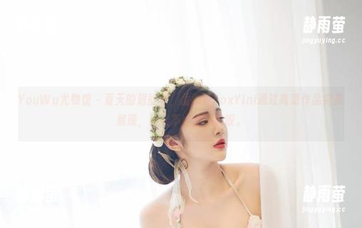 YouWu尤物馆-孟狐狸FoxYini YouWu尤物馆 - 夏天的超能力,孟狐狸FoxYini通过高清作品完美展现,让人不由得想赞叹。